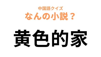 中国語で【黄色的家】と表す小説は？この問題は簡単すぎるかも…！