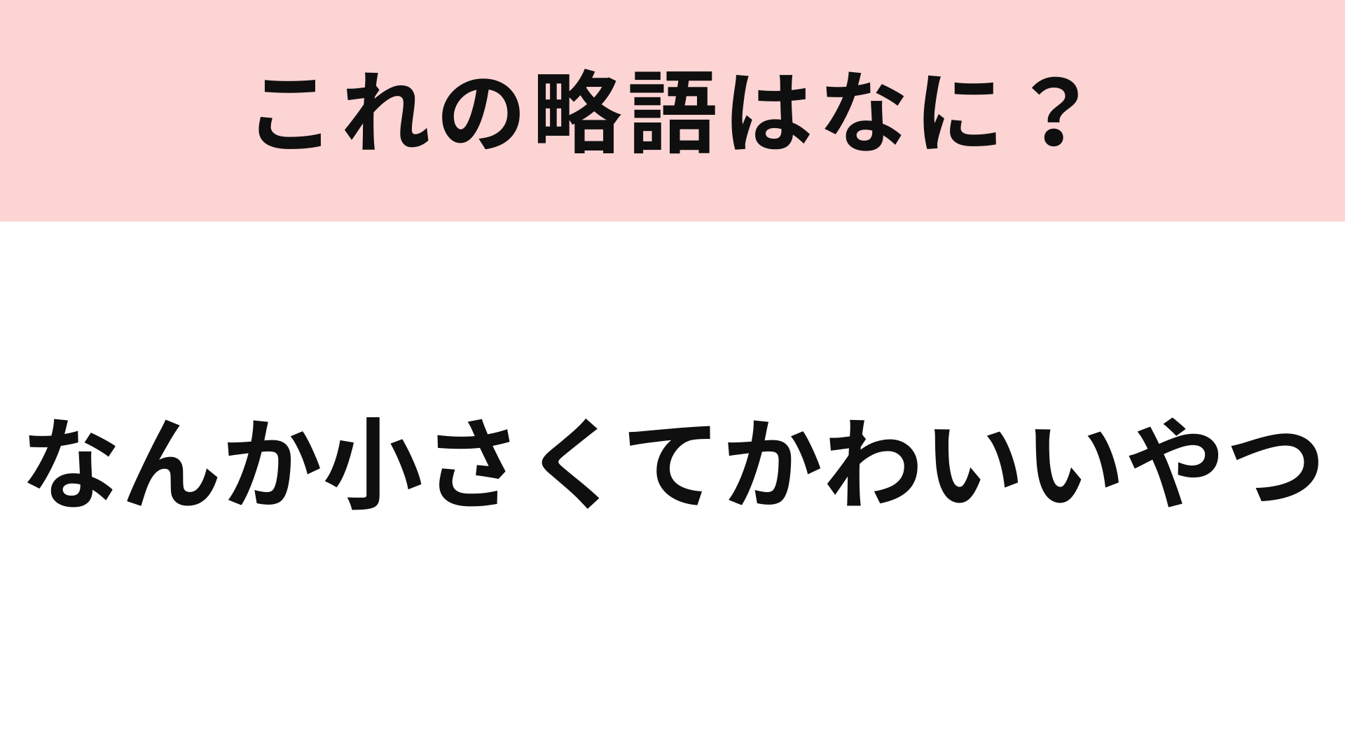 「なんか小さくてかわいいやつ」の略語は？4文字に略してみて！