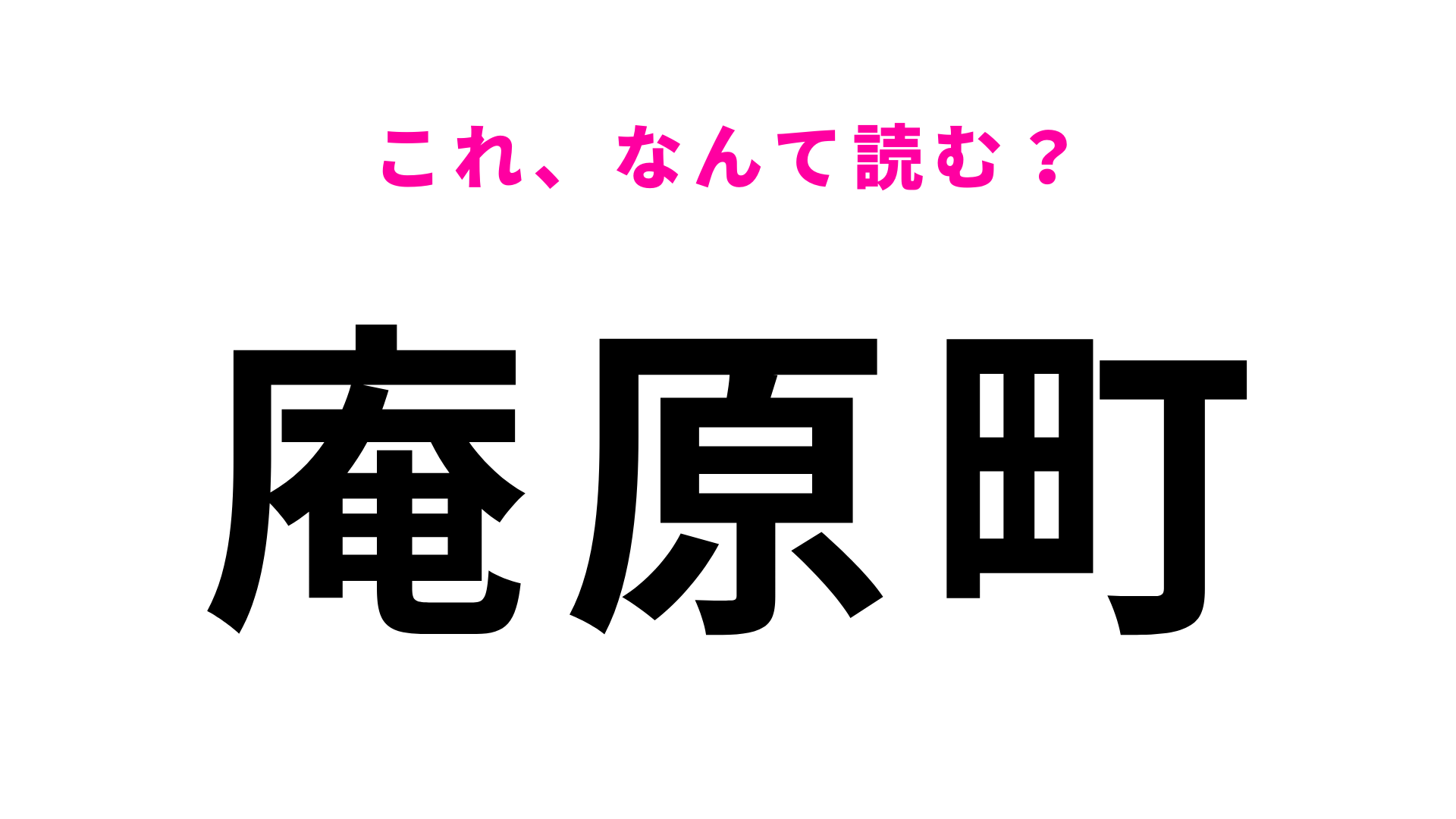 「庵原町」はなんて読む？1文字目さえ乗り越えれば...！