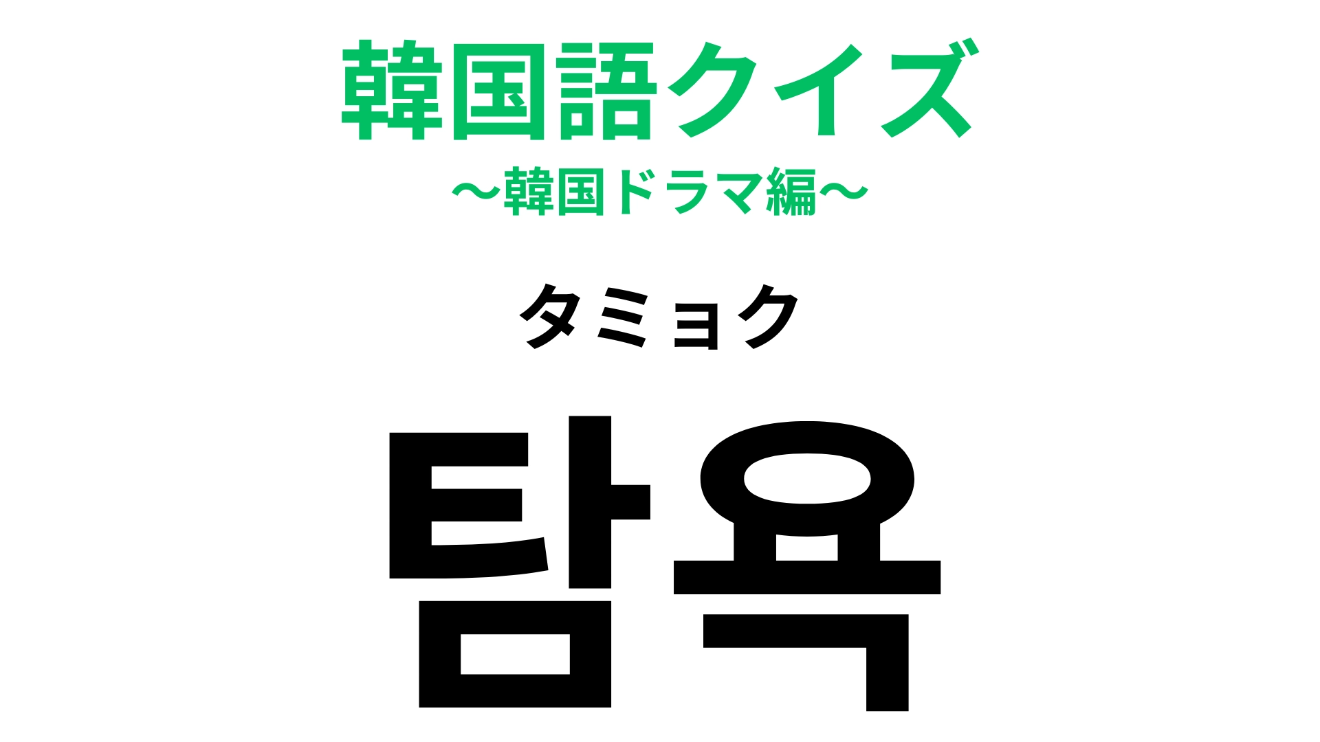 【韓国語クイズ】「탐욕(タミョク)」の意味は?いい意味でも悪い意味でも使われます!