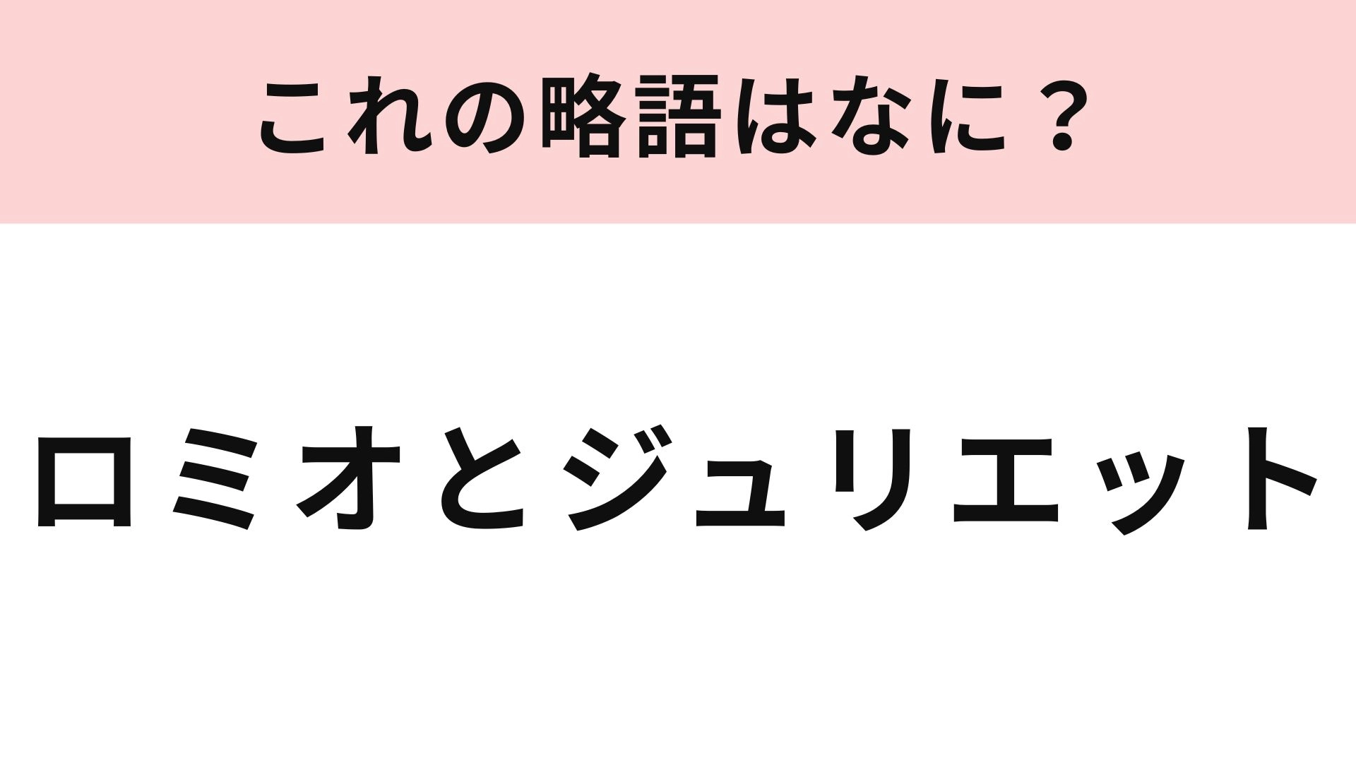 【略語クイズ】「ロミオとジュリエット」の略語は？ポップな響きになる定番の略し方！