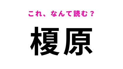 「榎原」はなんて読む？最初の1文字にかなり苦戦…！