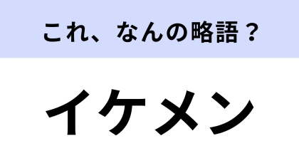 「イケメン」はなんの略？よく使うのに初耳だった…！【略語クイズ】