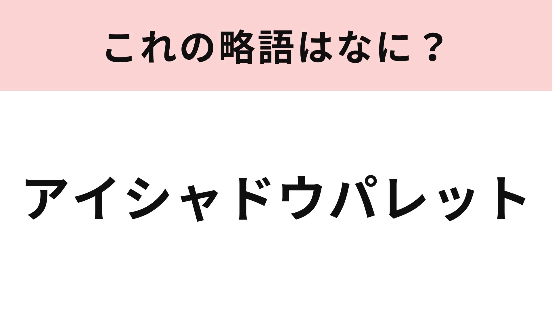 【略語クイズ】「アイシャドウパレット」の略語は？コスメ好きなら知っておきたい！