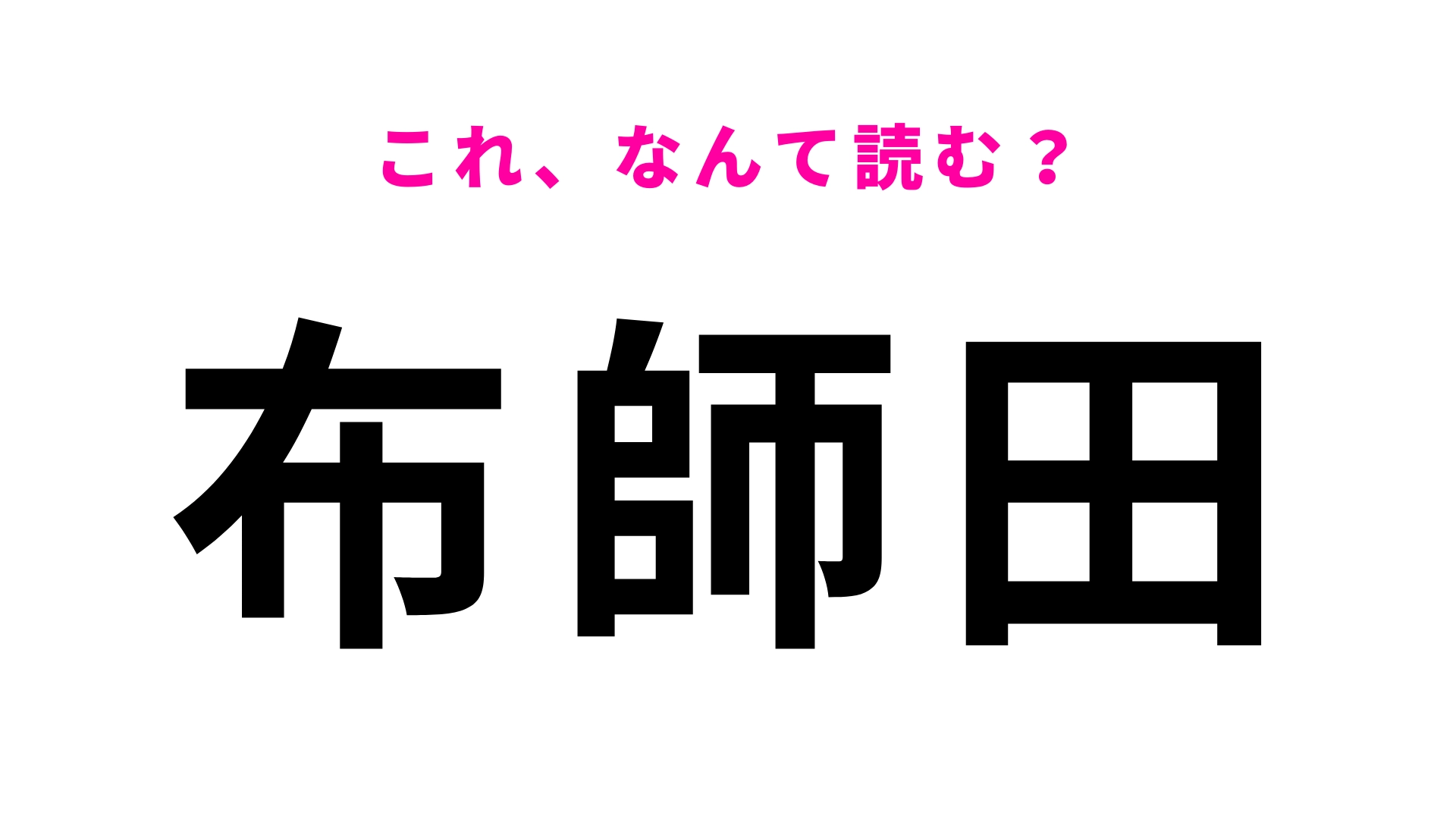「布師田」はなんて読む？答えはひらがな4文字！
