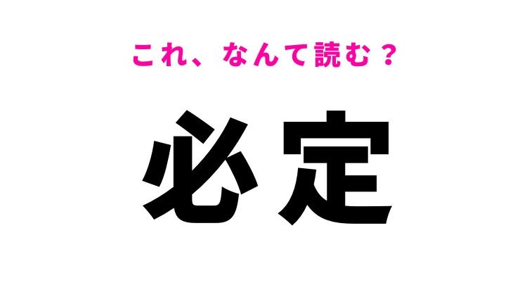 【必定】はなんて読む？「ひってい」ではありません！