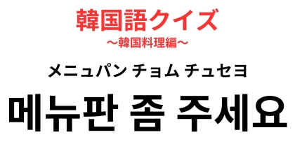 「메뉴판 좀 주세요（メニュパン チョム チュセヨ）」の意味は？韓国グルメ旅の最初のひと言！【韓国語クイズ】