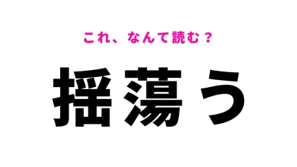 【漢字クイズ】「揺蕩う」はなんて読む？ゆらゆらと動くこと