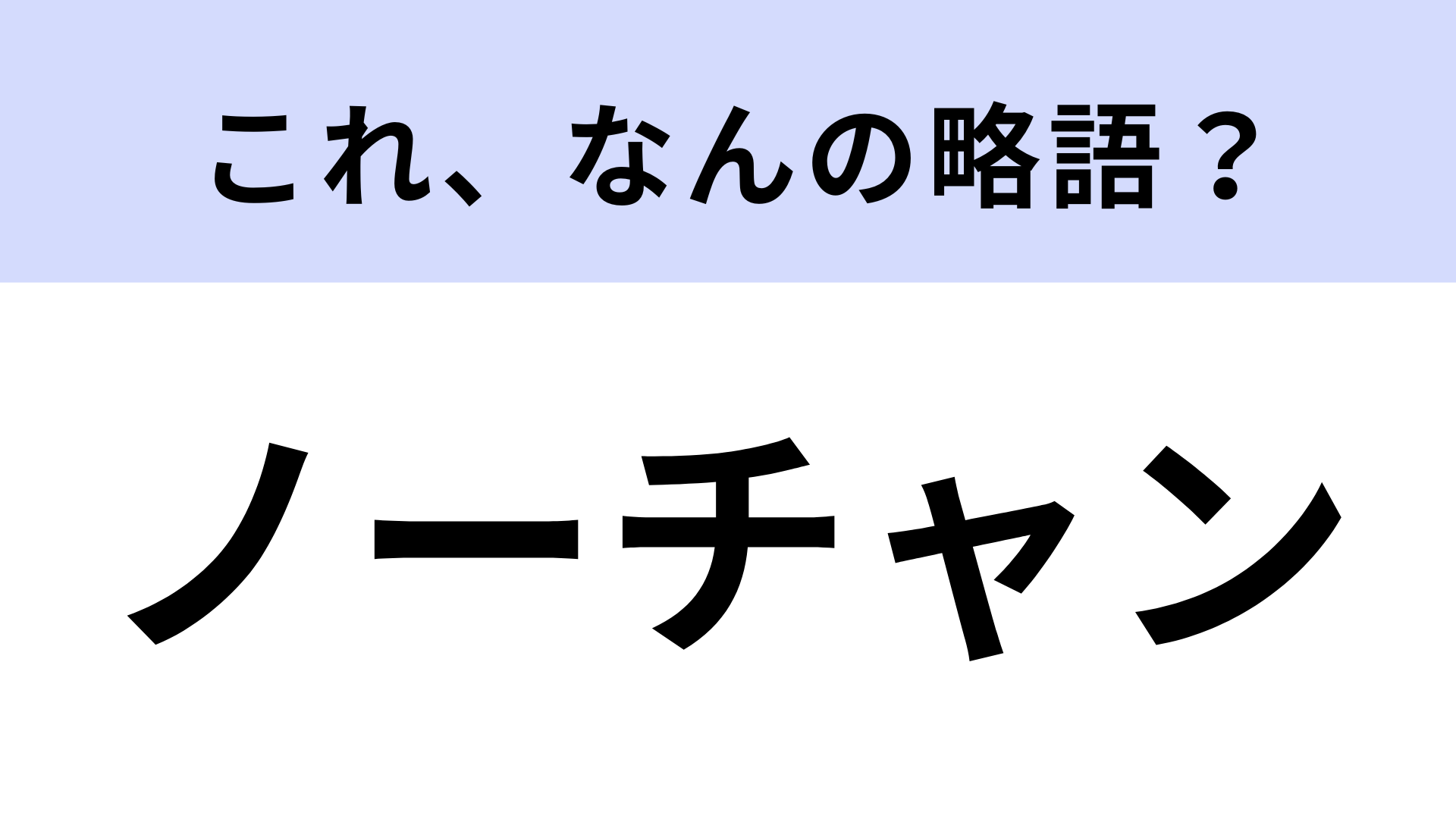 「ノーチャン」はなんの略？ヒントを見てからが勝負！