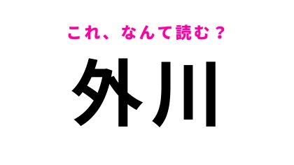 【漢字クイズ】「外川」はなんて読む？簡単な漢字なのに間違える！？