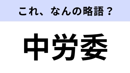 【略語クイズ】「中労委」はなんの略？ニュースのやビジネスシーンで見聞きする！