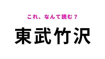 「東武竹沢」はなんて読む？答えは7文字です！