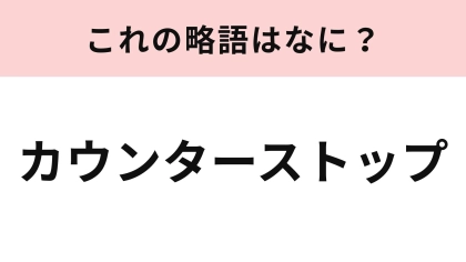 「カウンターストップ」の略語は？ゲーム好きならわかるはず...！
