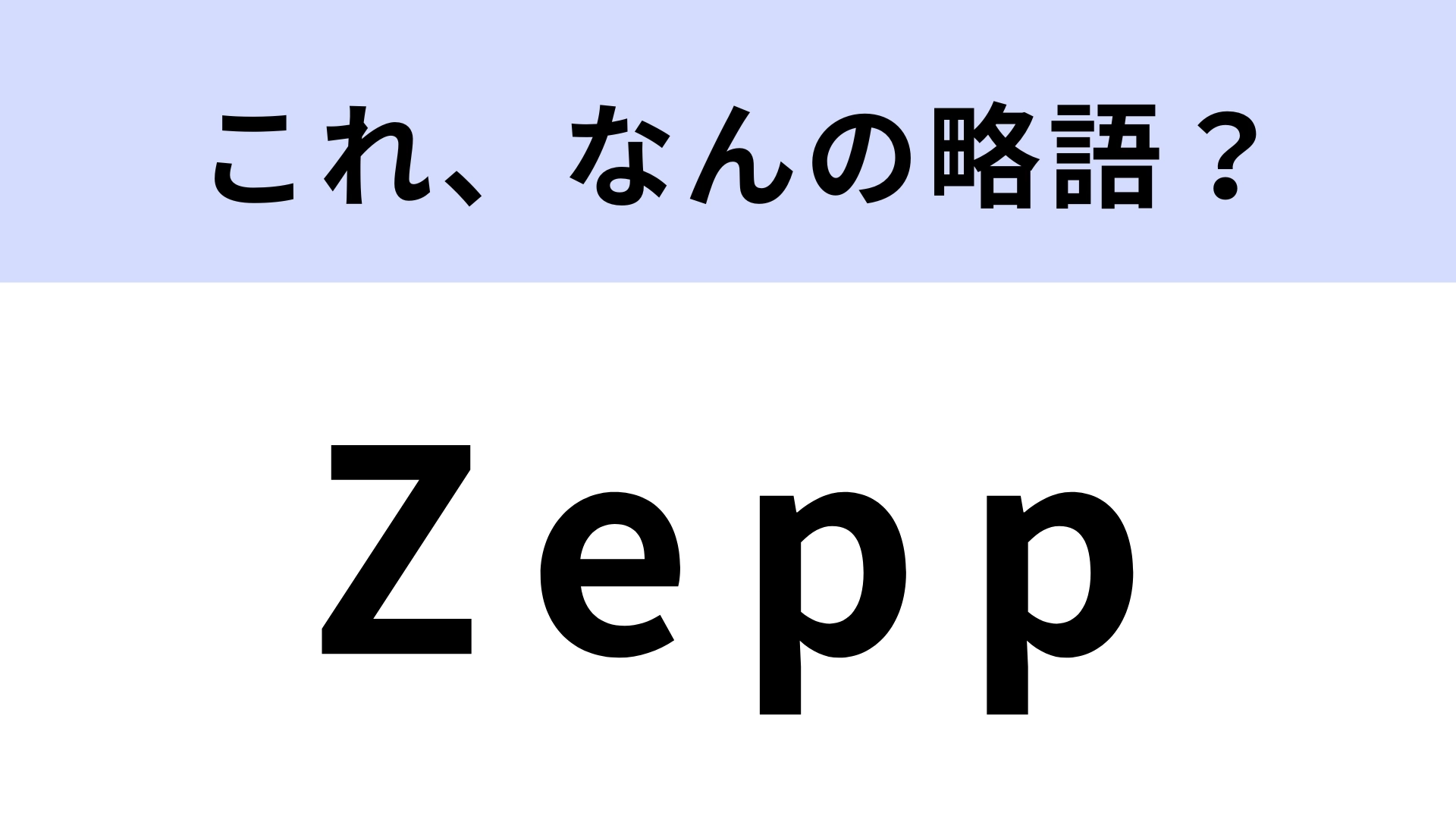 「Zepp」はなんの略？世間に見つかる一歩前のアーティストを発掘！【略語クイズ】