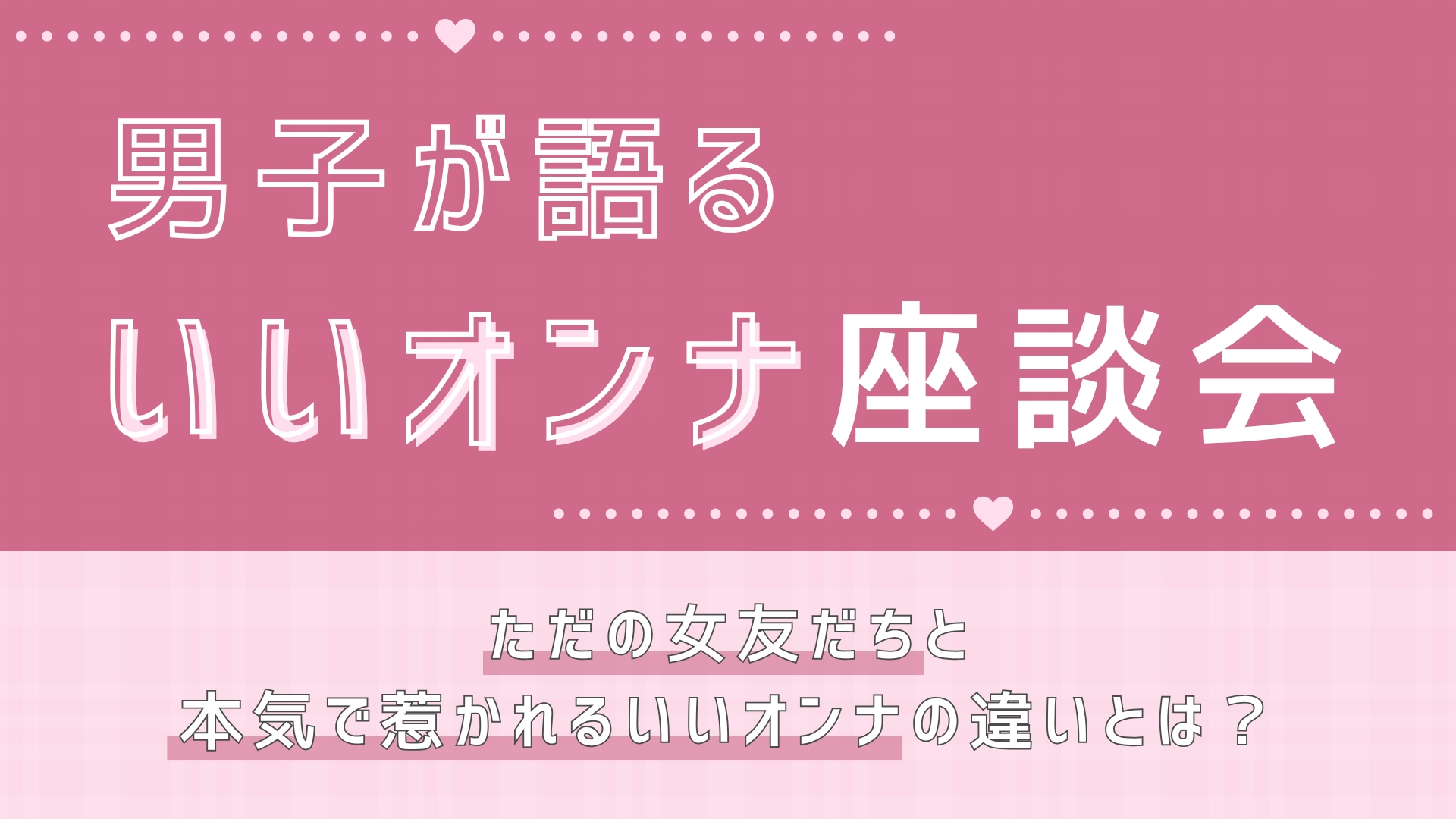 男女ともに惹かれる魅力的な女性って？男子が本音で語りあう「いいオンナ」座談会♡