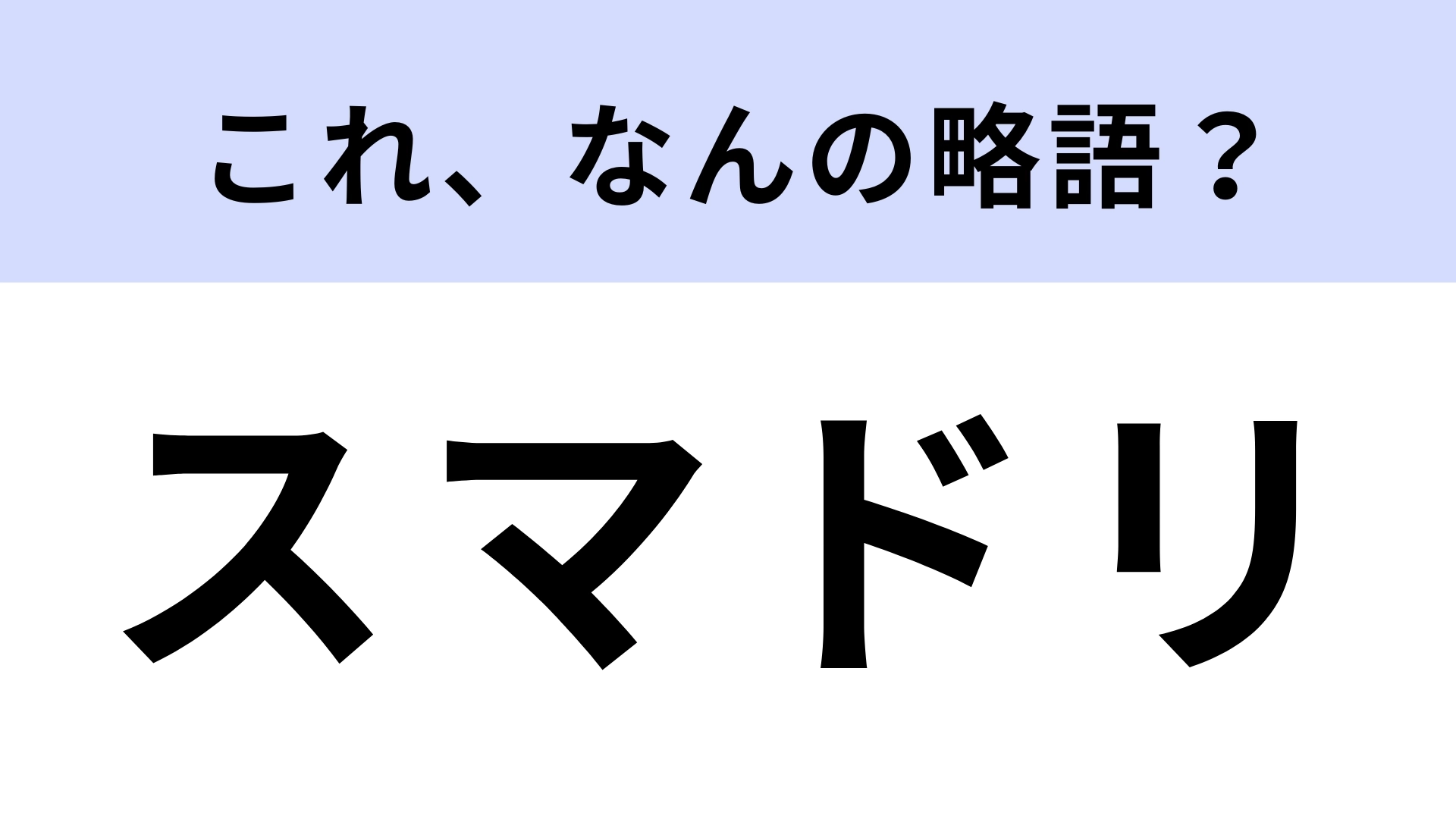 「スマドリ」はなんの略？その人にあわせた楽しみ方を提案！【略語クイズ】