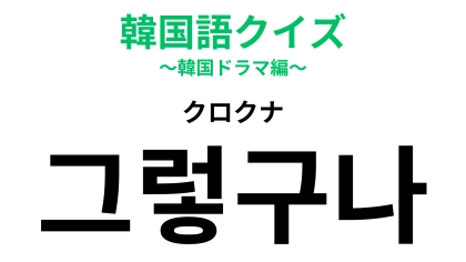 「그렇구나（クロクナ）」の意味は？韓ドラ好きだったらわかるかも...！