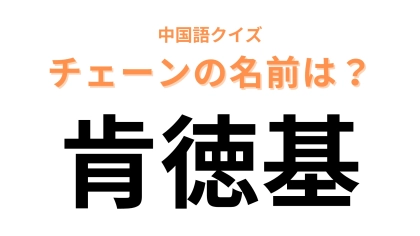 中国語で【肯徳基】と表すチェーンブランドの名前は？勘で答えたらいけるかも...！