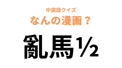 中国語で【亂馬½】と表す漫画は？「1/2」が大ヒント！！