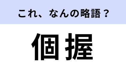 【略語クイズ】「個握」はなんの略？オタク必答の問題！