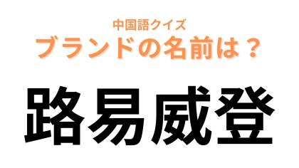 中国語で【路易威登】と表すブランドは？誰もが聞いたことあるあのブランド...！