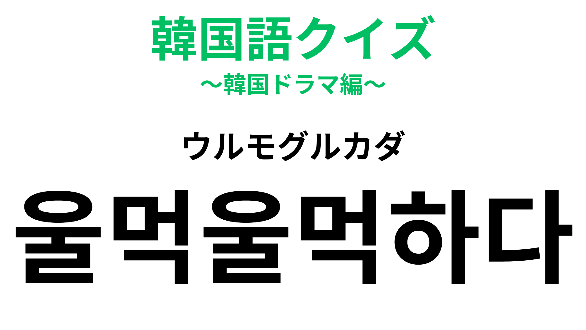 「울먹울먹하다（ウルモグルカダ）」の意味は？読み仮名がヒントになるかも！？【韓国語クイズ】
