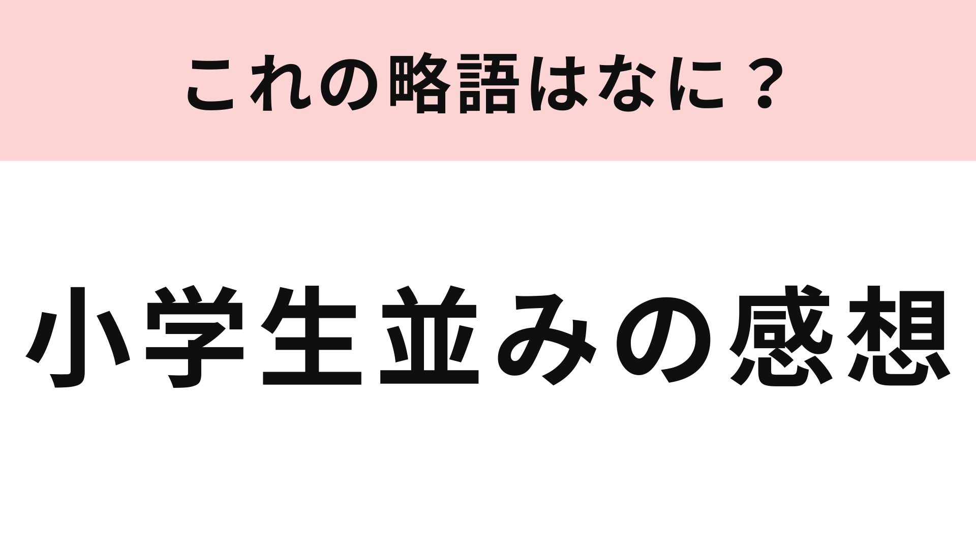 【略語クイズ】「小学生並みの感想」の略語は？もしかしたら使ったことがあるかも…！