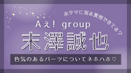 【Aぇ! group・末澤誠也】沼らせる才能がレベチ！“色気のあるパーツ”についてトーク♡