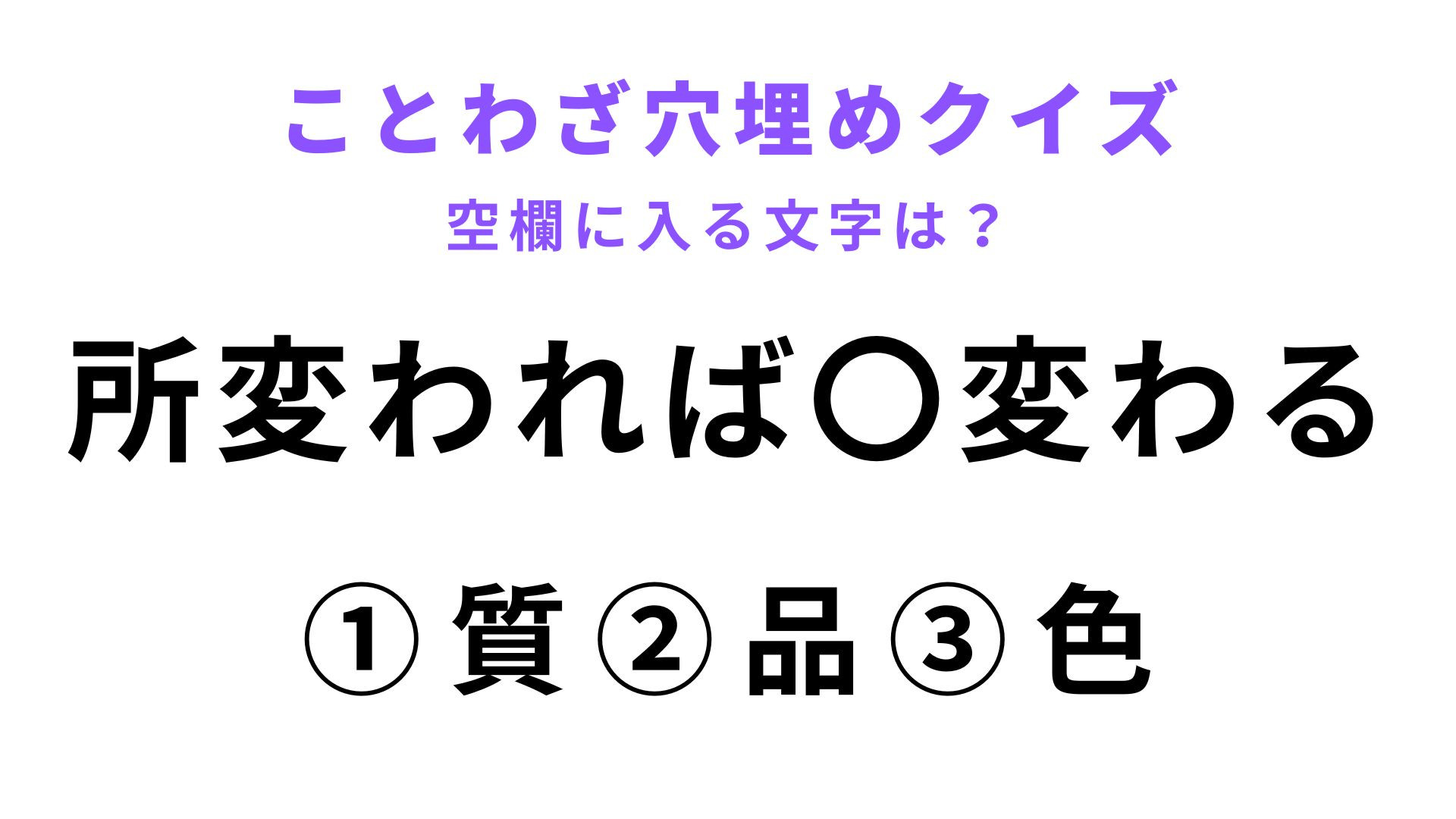 【所変われば〇変わる】空欄に文字を入れてことわざを完成させて！
