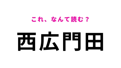 「西広門田」はなんて読む？漢字は4文字なのに、読みは3文字！