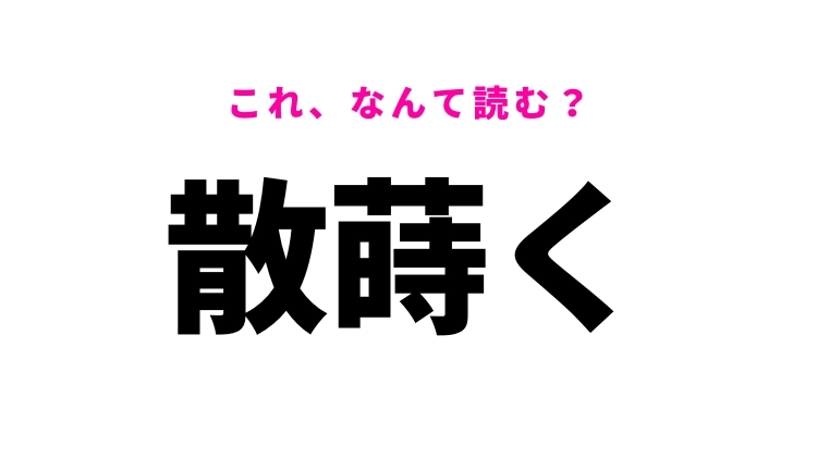 【漢字クイズ】「散蒔く」はなんて読む？読めたらすごい難読漢字！