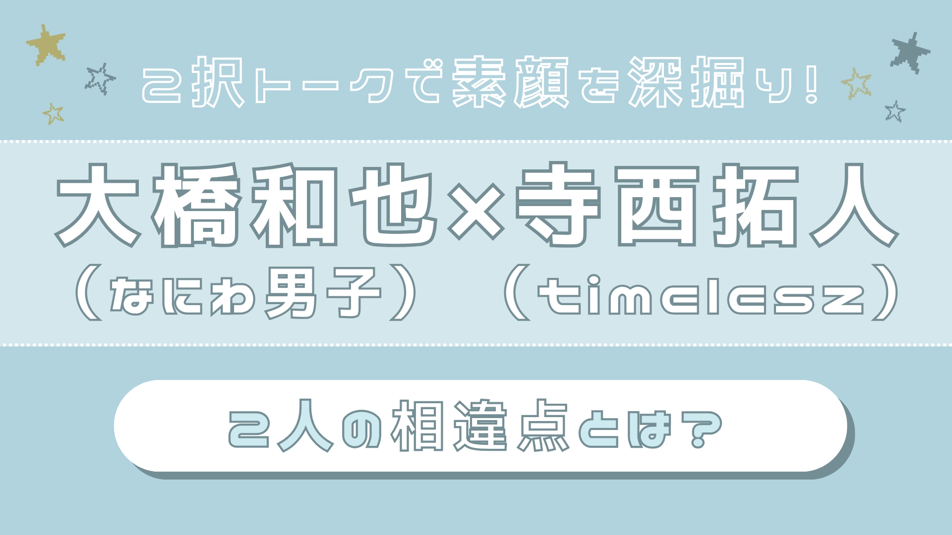 【大橋和也（なにわ男子）×寺西拓人（timelesz）】連絡は？好きな人には？真逆コンビなふたりの“相違点”をフカボリ♡