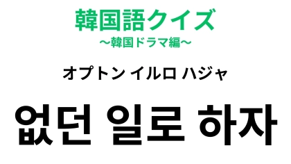 「없던 일로 하자（オプトン イルロ ハジャ）」の意味は？関係が揺らぐ強い一言！【韓国語クイズ】