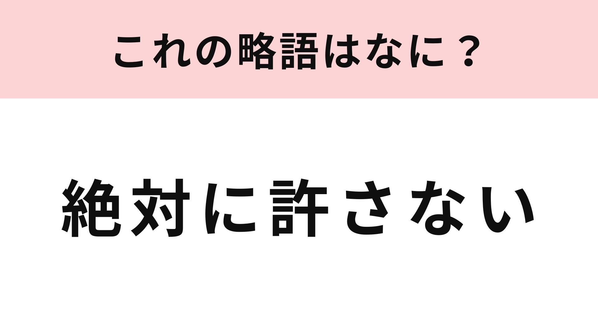 「絶対に許さない」の略語は？勘で答えてみよう！