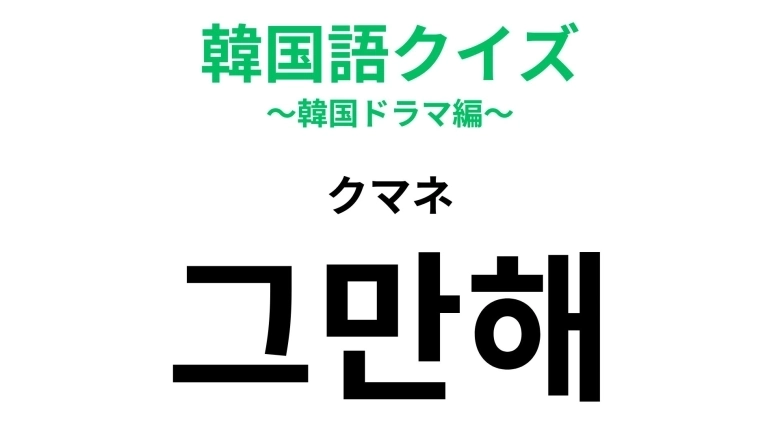 「그만해（クマネ）」の意味は？韓国ドラマの頻出フレーズ！