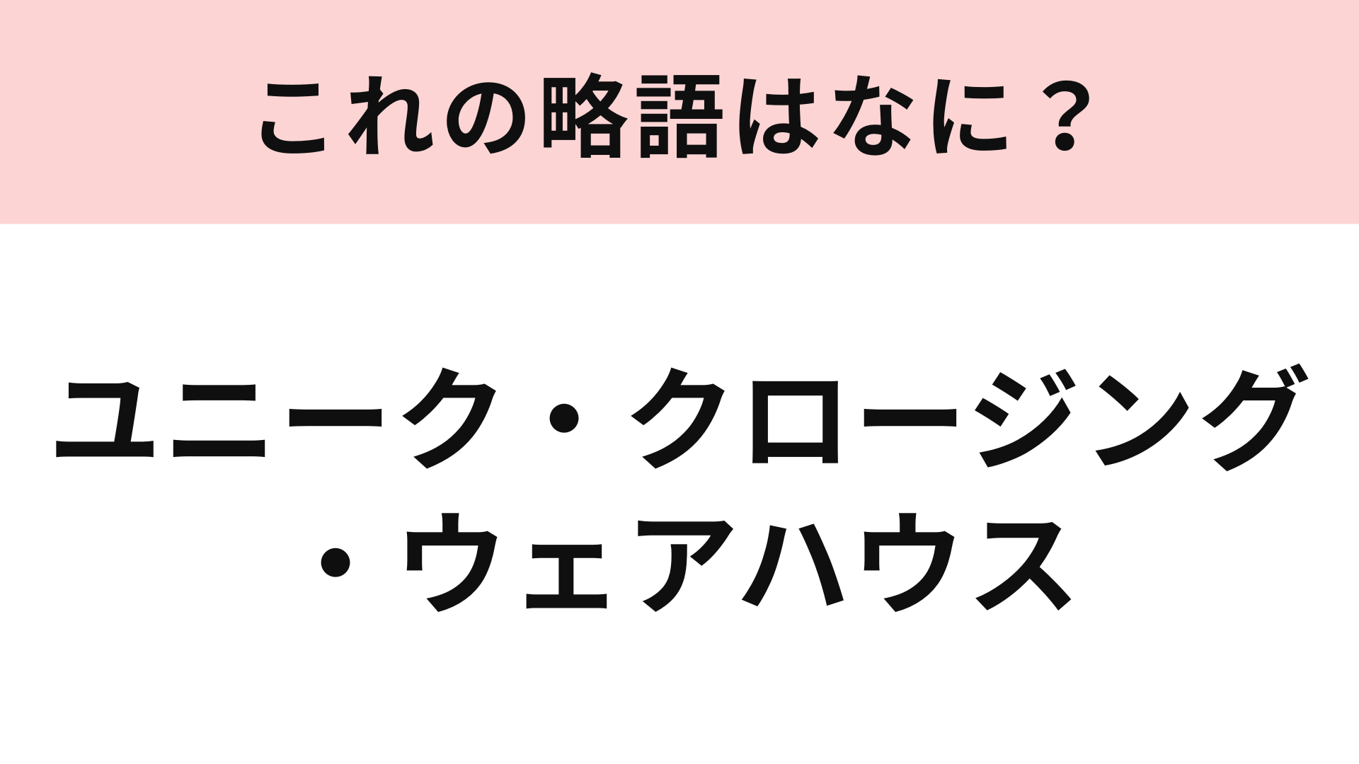 「ユニーク・クロージング・ウェアハウス」の略語は？誰もが知ってるブランドの名前！