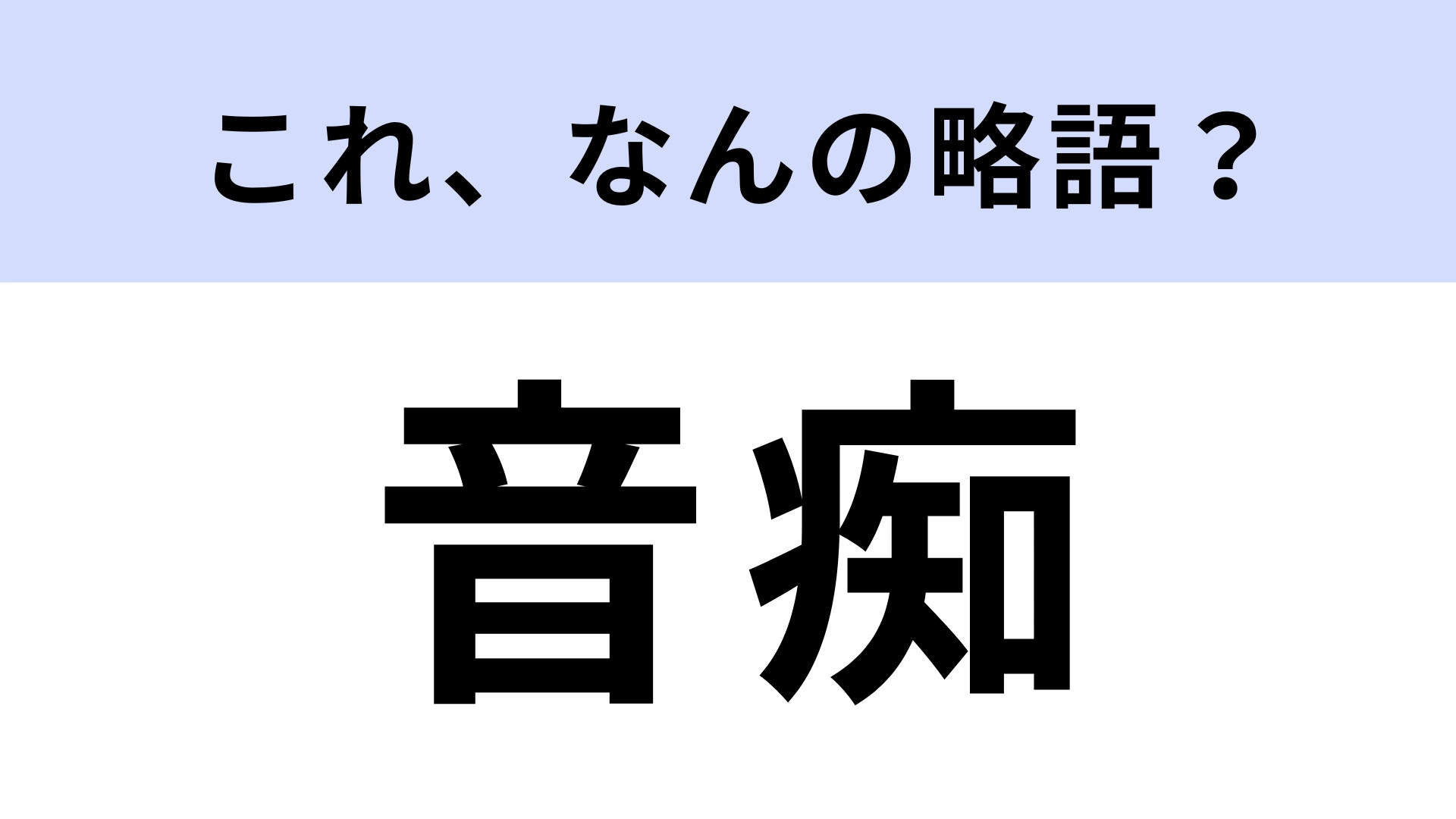 「音痴」はなんの略？答えはまさかの漢字9文字！【略語クイズ】