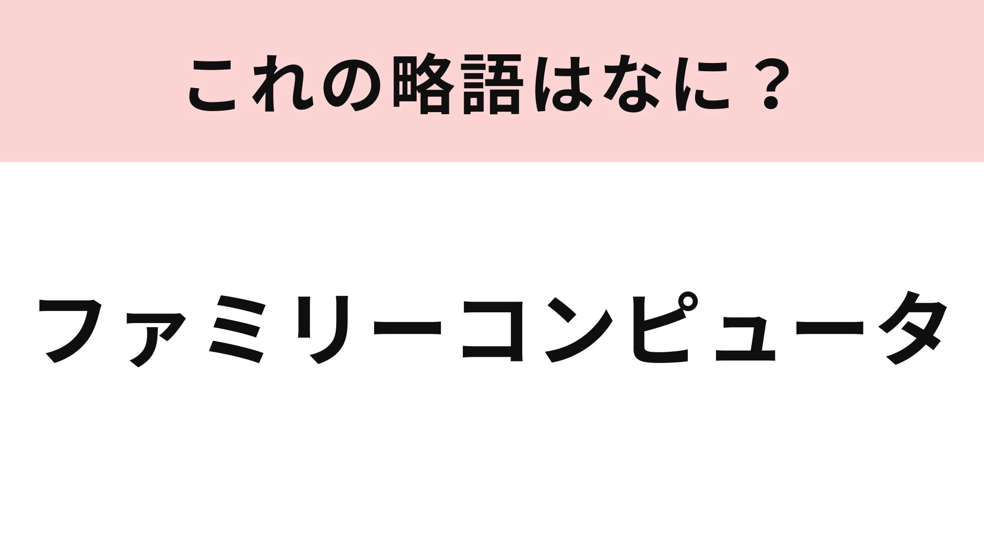 「ファミリーコンピュータ」の略語は？これは正解したい！