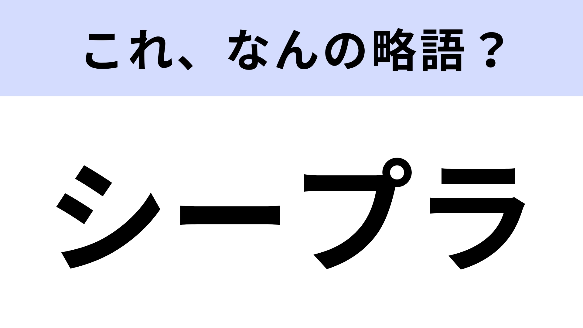 【略語クイズ】「シープラ」はなんの略?「シープラプラ」ともいう!