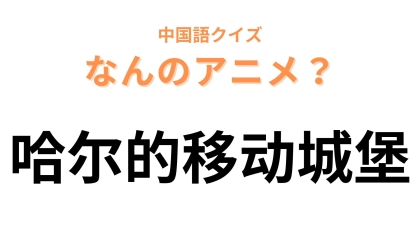 中国語で【哈尔的移动城堡】と表す日本のアニメは？ヒントを見たらわかるかも！？