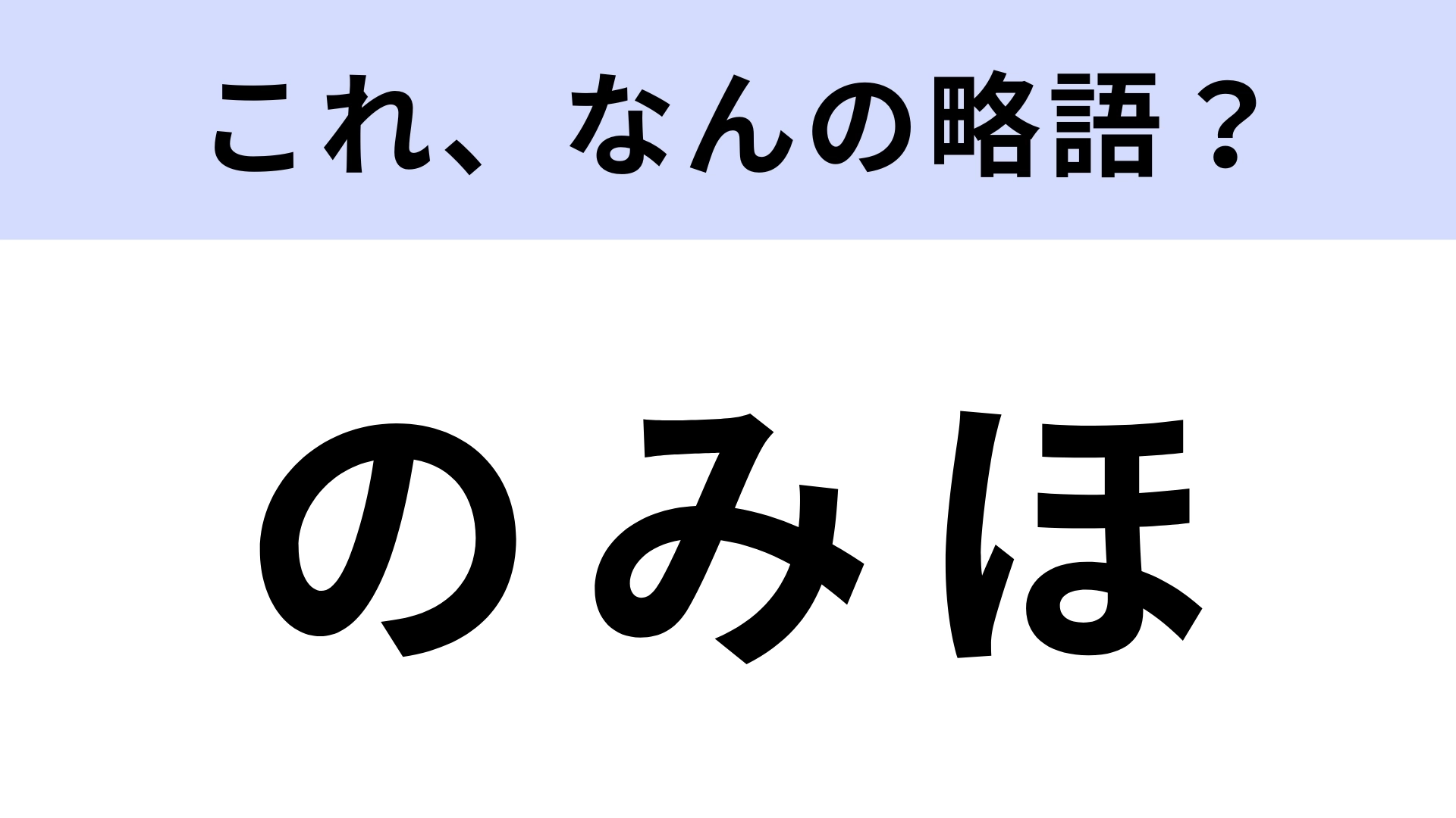 「のみほ」はなんの略？一度はしたことあるはず！【略語クイズ】