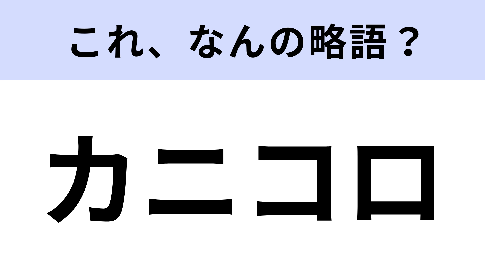 【略語クイズ】「カニコロ」はなんの略?ノーヒントで正解したい!