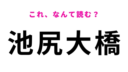 【漢字クイズ】「池尻大橋」はなんて読む？これはさすがにわかるよね？