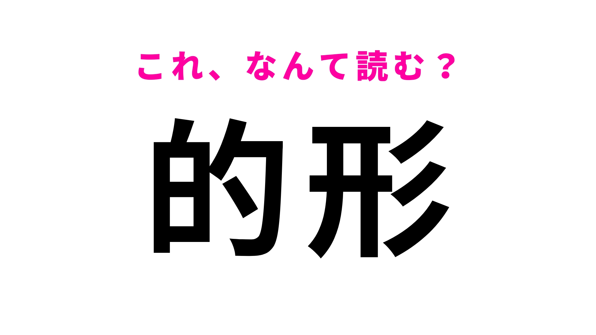 【漢字クイズ】「的形」はなんて読む?「ま」から読みます!