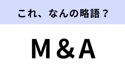 「M＆A」はなんの略？ニュースで聞いたことはあるけど…？【略語クイズ】