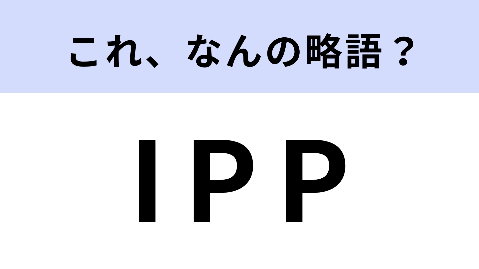 「IPP」はなんの略？知ってると博識だと思われる！【略語クイズ】
