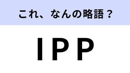 「IPP」はなんの略？知ってると博識だと思われる！【略語クイズ】