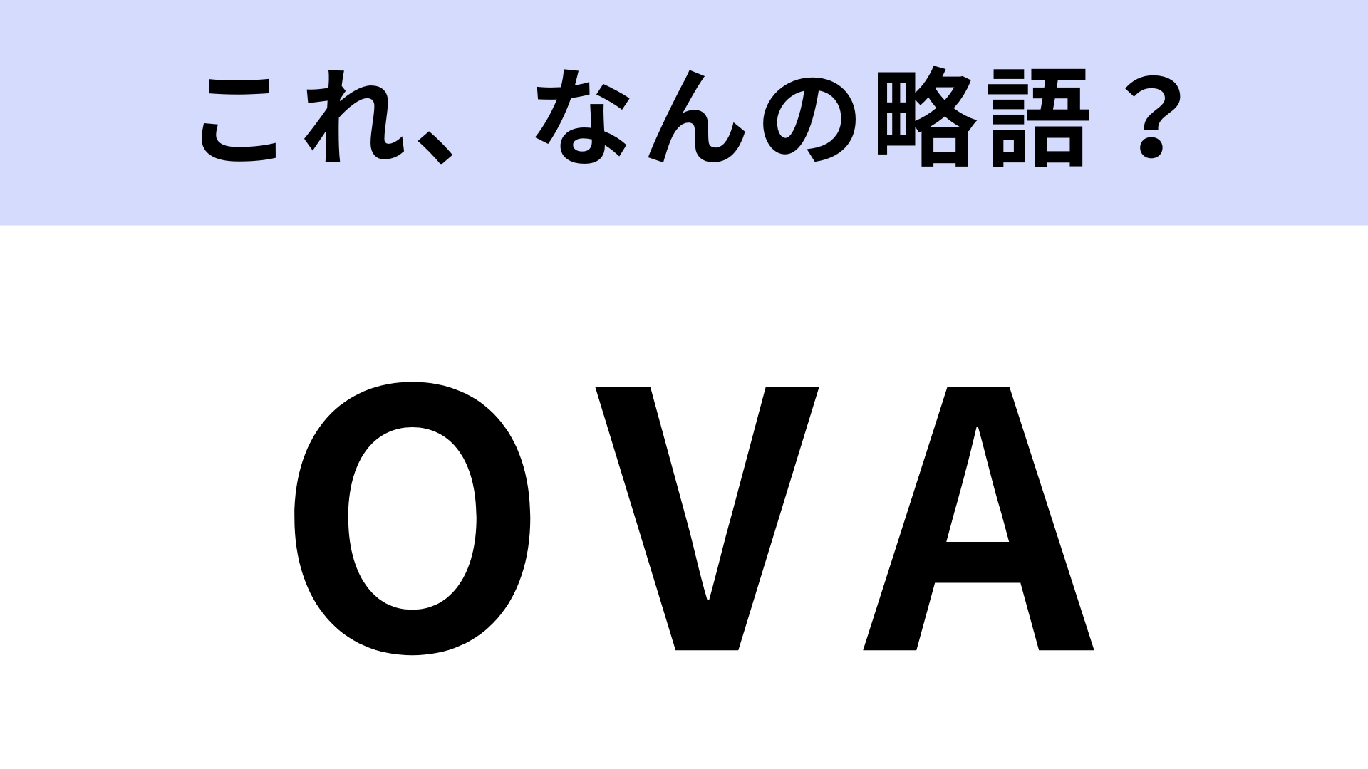 「OVA」はなんの略？アニオタならわかって当然！【略語クイズ】