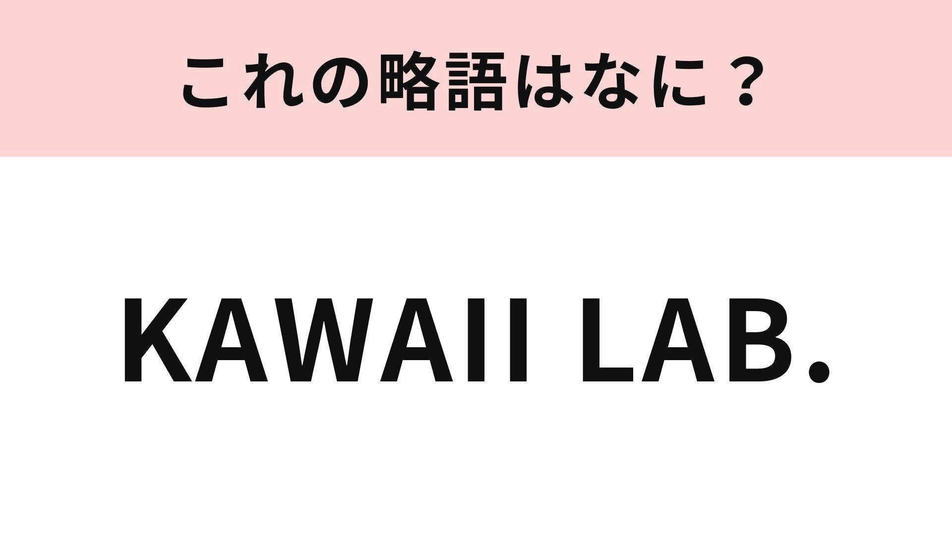 【略語クイズ】「KAWAII LAB.」の略語は?原宿から世界へ♡