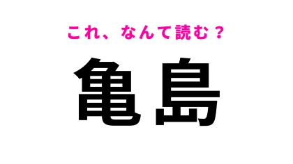 【漢字クイズ】「亀島」はなんて読む？自信を持って読める…？